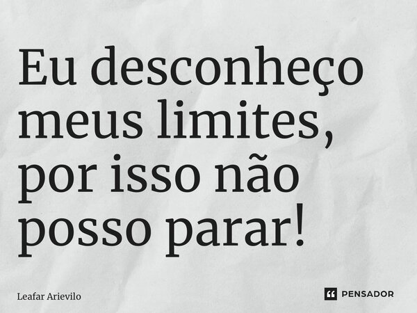 ⁠Eu desconheço meus limites, por isso não posso parar!... Frase de Leafar Arievilo.