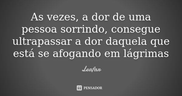 As vezes, a dor de uma pessoa sorrindo, consegue ultrapassar a dor daquela que está se afogando em lágrimas... Frase de Leafar.