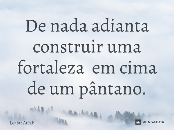 De nada adianta construir uma fortaleza em cima de um pântano.⁠... Frase de Leafar Atêab.