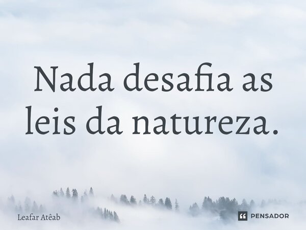 ⁠Nada desafia as leis da natureza.... Frase de Leafar Atêab.