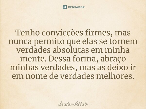 ⁠Tenho convicções firmes, mas nunca permito que elas se tornem verdades absolutas em minha mente. Dessa forma, abraço minhas verdades, mas as deixo ir em nome d... Frase de Leafar Atêab.