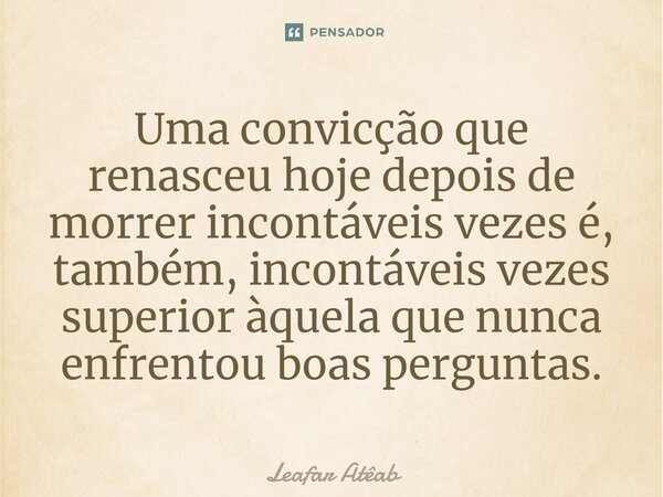 ⁠Uma convicção que renasceu hoje depois de morrer incontáveis vezes é, também, incontáveis vezes superior àquela que nunca enfrentou boas perguntas.... Frase de Leafar Atêab.