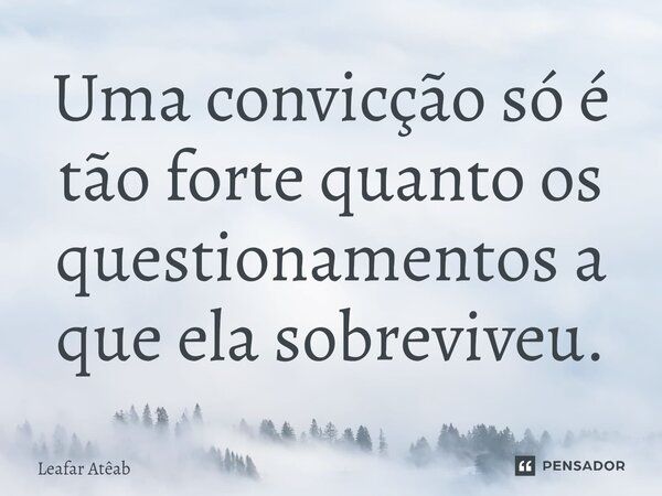 ⁠Uma convicção só é tão forte quanto os questionamentos a que ela sobreviveu.... Frase de Leafar Atêab.