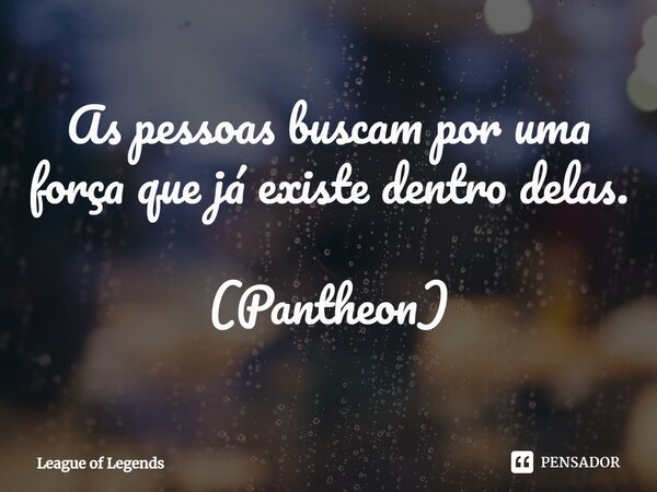 ⁠As pessoas buscam por uma força que já existe dentro delas. (Pantheon)... Frase de League of Legends.