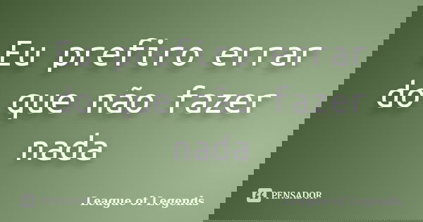 Eu prefiro errar do que não fazer nada... Frase de League of Legends.
