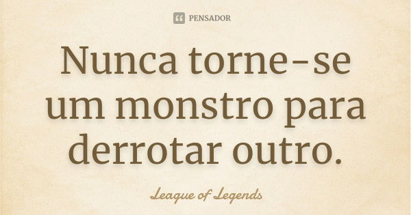 Nunca torne-se um monstro para derrotar outro.... Frase de League of Legends.