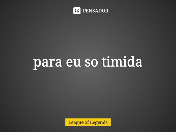 ⁠para eu so timida... Frase de League of Legends.