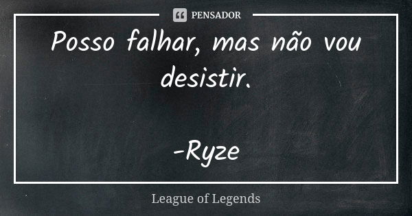 Posso falhar, mas não vou desistir. -Ryze... Frase de League of Legends.