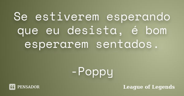 Se estiverem esperando que eu desista, é bom esperarem sentados. -Poppy... Frase de League of Legends.