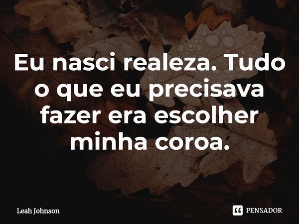 ⁠Eu nasci realeza. Tudo o que eu precisava fazer era escolher minha coroa.... Frase de Leah Johnson.