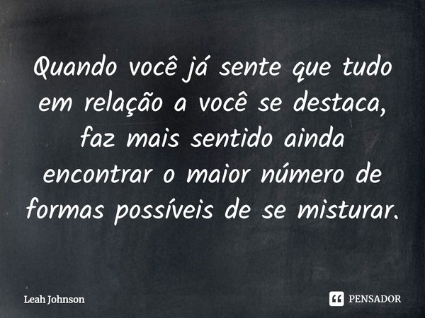 ⁠Quando você já sente que tudo em relação a você se destaca, faz mais sentido ainda encontrar o maior número de formas possíveis de se misturar.... Frase de Leah Johnson.