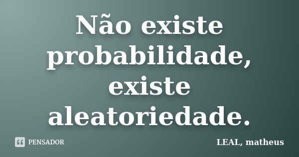 Não existe probabilidade, existe aleatoriedade.... Frase de LEAL, matheus.