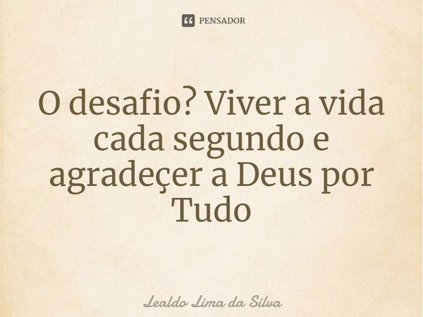 O desafio? Viver a vida cada segundo e agradecer a Deus por tudo.... Frase de Lealdo Lima da Silva.