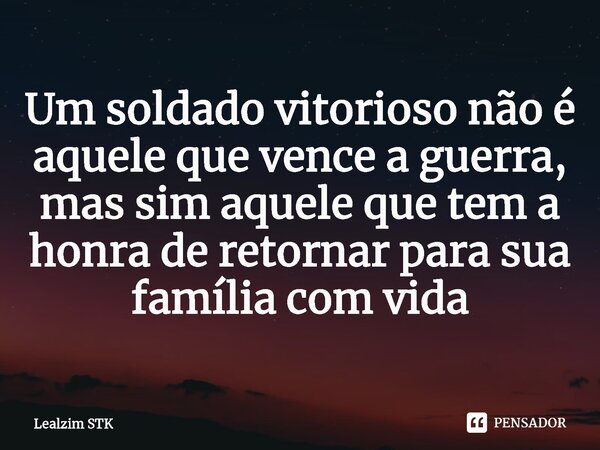 ⁠Um soldado vitorioso não é aquele que vence a guerra, mas sim aquele que tem a honra de retornar para sua família com vida... Frase de Lealzim STK.