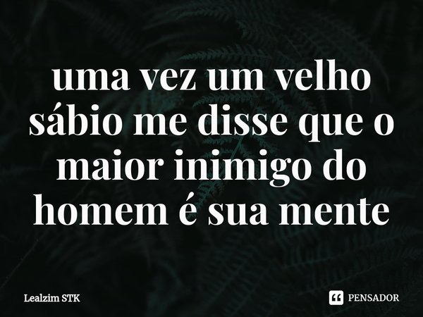 ⁠uma vez um velho sábio me disse que o maior inimigo do homem é sua mente... Frase de Lealzim STK.