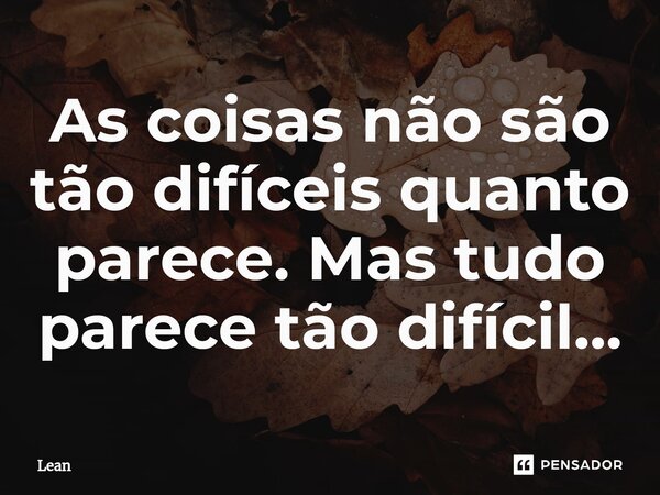 As coisas não são tão difíceis quanto parece. Mas tudo parece tão difícil...... Frase de Lean.