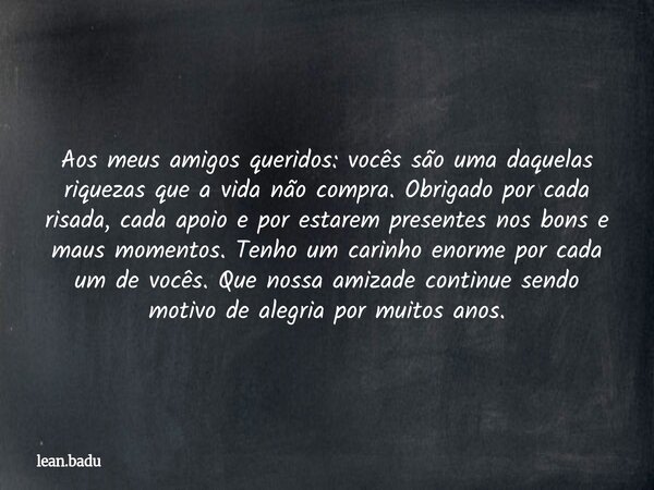Aos meus amigos queridos: vocês são uma daquelas riquezas que a vida não compra. Obrigado por cada risada, cada apoio e por estarem presentes nos bons e maus mo... Frase de lean.badu.