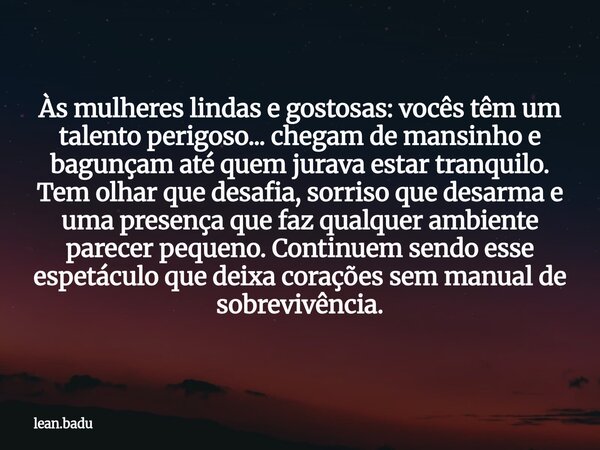 Às mulheres lindas e gostosas: vocês têm um talento perigoso... chegam de mansinho e bagunçam até quem jurava estar tranquilo. Tem olhar que desafia, sorriso qu... Frase de lean.badu.