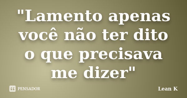 "Lamento apenas você não ter dito o que precisava me dizer"... Frase de Lean K.