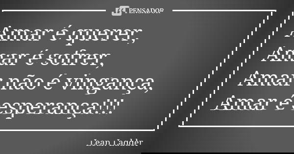 Amar é querer, Amar é sofrer, Amar não é vingança, Amar é esperança!!!... Frase de Lean Ladder.