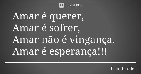 Amar é querer, Amar é sofrer, Amar não é vingança, Amar é esperança!!!... Frase de Lean Ladder.