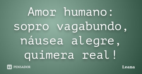 Amor humano: sopro vagabundo, náusea alegre, quimera real!... Frase de Leana.