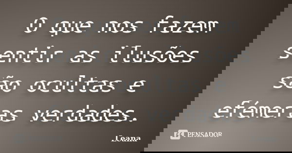 O que nos fazem sentir as ilusões são ocultas e efémeras verdades.... Frase de Leana.