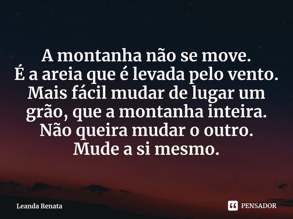 ⁠A montanha não se move.
É a areia que é levada pelo vento.
Mais fácil mudar de lugar um grão, que a montanha inteira.
Não queira mudar o outro.
Mude a si mesmo... Frase de Leanda Renata.