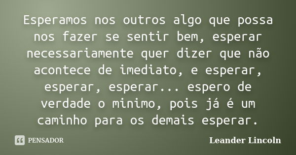 Esperamos nos outros algo que possa nos fazer se sentir bem, esperar necessariamente quer dizer que não acontece de imediato, e esperar, esperar, esperar... esp... Frase de Leander Lincoln.