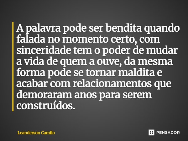 ⁠A palavra pode ser bendita quando falada no momento certo, com sinceridade tem o poder de mudar a vida de quem a ouve, da mesma forma pode se tornar maldita e ... Frase de Leanderson Camilo.