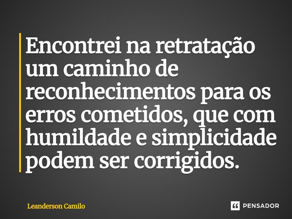 ⁠Encontrei na retratação um caminho de reconhecimentos para os erros cometidos, que com humildade e simplicidade podem ser corrigidos.... Frase de Leanderson Camilo.