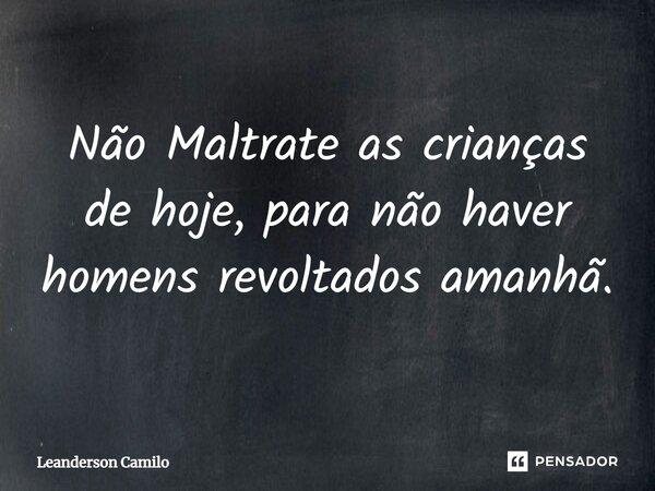 ⁠Não Maltrate as crianças de hoje, para não haver homens revoltados amanhã.... Frase de Leanderson Camilo.