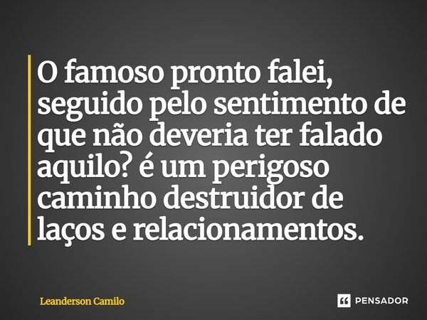 ⁠O famoso pronto falei, seguido pelo sentimento de que não deveria ter falado aquilo? é um perigoso caminho destruidor de laços e relacionamentos.... Frase de Leanderson Camilo.