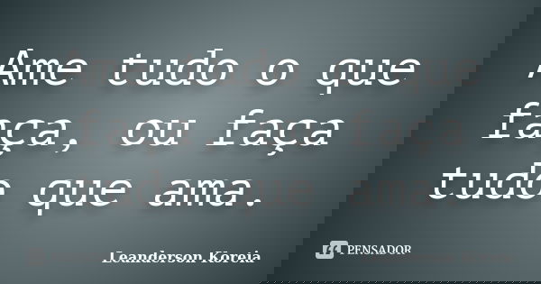 Ame tudo o que faça, ou faça tudo que ama.... Frase de Leanderson Koreia.
