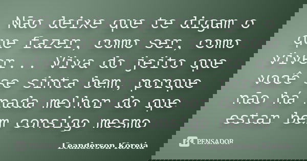 Não deixe que te digam o que fazer, como ser, como viver... Viva do jeito que você se sinta bem, porque não há nada melhor do que estar bem consigo mesmo... Frase de Leanderson Koreia.