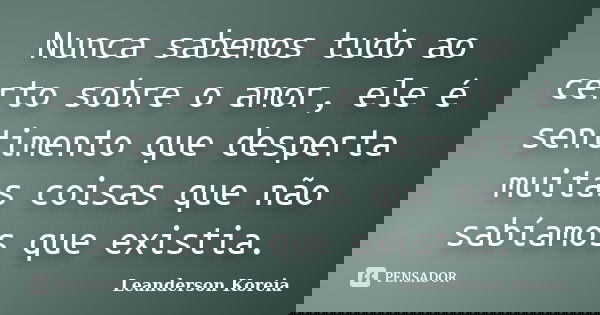 Nunca sabemos tudo ao certo sobre o amor, ele é sentimento que desperta muitas coisas que não sabíamos que existia.... Frase de Leanderson Koreia.