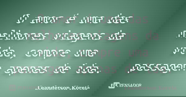 O amor é uma das melhores viagens da vida, compre uma passagem apenas de ida.... Frase de Leanderson Koreia.
