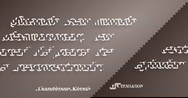 Quando seu mundo desmoronar, eu estarei lá para te ajudar a reconstruir.... Frase de Leanderson Koreia.