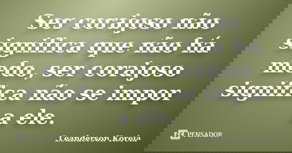 Ser corajoso não significa que não há medo, ser corajoso significa não se impor a ele.... Frase de Leanderson Koreia.