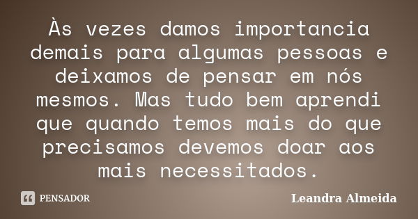 Às vezes damos importancia demais para algumas pessoas e deixamos de pensar em nós mesmos. Mas tudo bem aprendi que quando temos mais do que precisamos devemos ... Frase de Leandra Almeida.