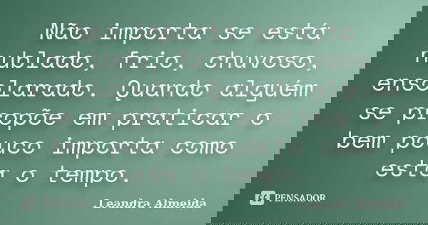 Não importa se está nublado, frio, chuvoso, ensolarado. Quando alguém se propõe em praticar o bem pouco importa como esta o tempo.... Frase de Leandra Almeida.