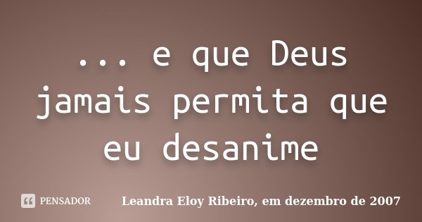 ... e que Deus jamais permita que eu desanime... Frase de Leandra Eloy Ribeiro, em dezembro de 2007.