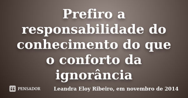 Prefiro a responsabilidade do conhecimento do que o conforto da ignorância... Frase de Leandra Eloy Ribeiro, em novembro de 2014.