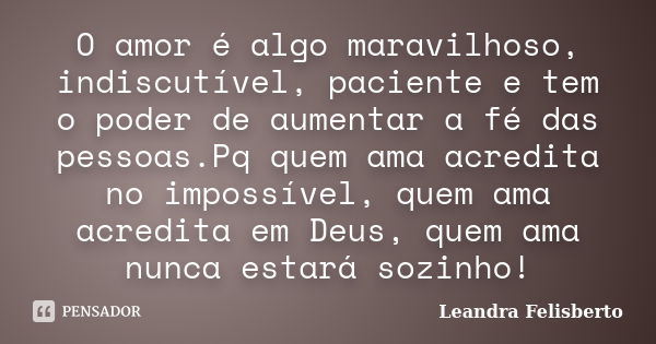 O amor é algo maravilhoso, indiscutível, paciente e tem o poder de aumentar a fé das pessoas.Pq quem ama acredita no impossível, quem ama acredita em Deus, quem... Frase de Leandra Felisberto.