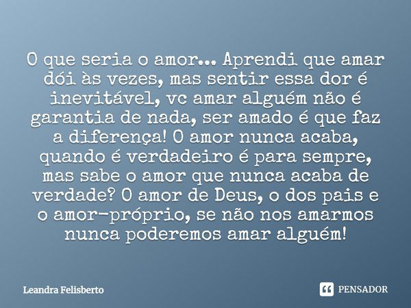 O que seria o amor... Aprendi que amar dói às vezes, mas sentir essa dor é inevitável, vc amar alguém não é garantia de nada, ser amado é que faz a diferença! O... Frase de Leandra Felisberto.