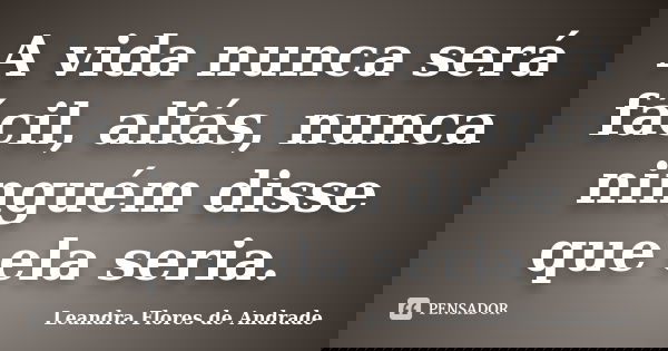 A vida nunca será fácil, aliás, nunca ninguém disse que ela seria.... Frase de Leandra Flores de Andrade.