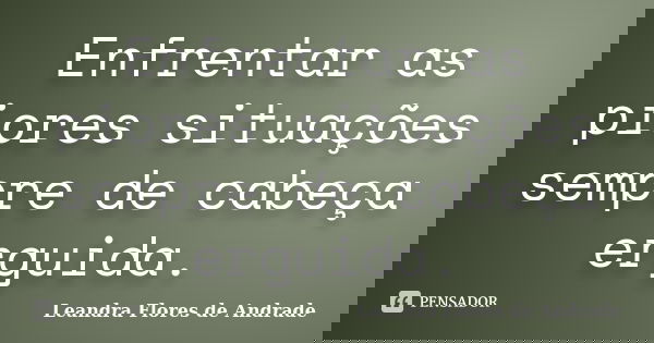 Enfrentar as piores situações sempre de cabeça erguida.... Frase de Leandra Flores de Andrade.
