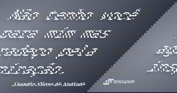 Não tenho você para mim mas agradeço pela inspiração.... Frase de Leandra Flores de Andrade.
