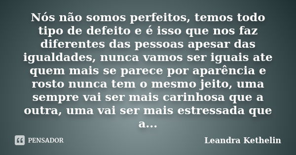 Nós não somos perfeitos, temos todo tipo de defeito e é isso que nos faz diferentes das pessoas apesar das igualdades, nunca vamos ser iguais ate quem mais se p... Frase de Leandra Kethelin.