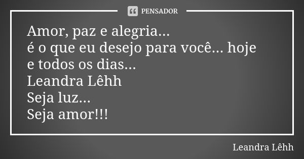 Amor, paz e alegria... é o que eu desejo para você... hoje e todos os dias... Leandra Lêhh Seja luz... Seja amor!!!... Frase de Leandra Lêhh.